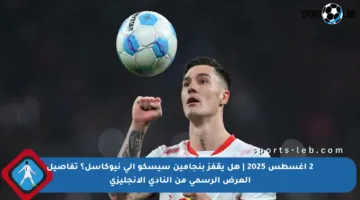 2 أغسطس 2025 | هل يقفز بنجامين سيسكو إلى نيوكاسل؟ تفاصيل العرض الرسمي من النادي الانجليزي